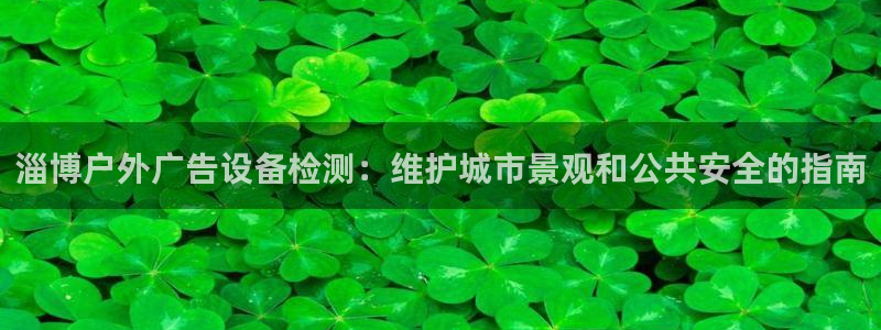 杏宇平台代理怎么样可靠吗：淄博户外广告设备检测：维护城市景观和公共安全的指南