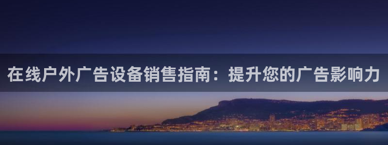 杏宇官方平台官网：在线户外广告设备销售指南：提升您的广告影响力