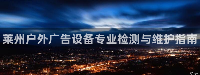 杏宇平台代理：莱州户外广告设备专业检测与维护指南