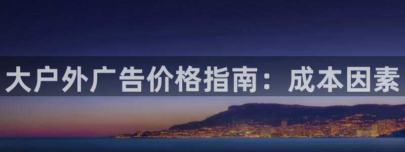 杏宇平台主管：大户外广告价格指南：成本因素