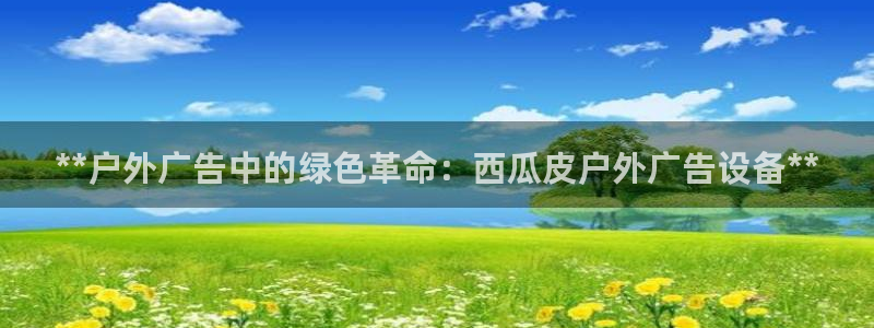 杏宇平台登录步骤：**户外广告中的绿色革命：西瓜皮户外广告设备**