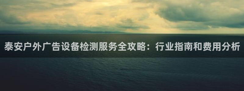 杏宇平台注册地址：泰安户外广告设备检测服务全攻略：行业指南和费用分析