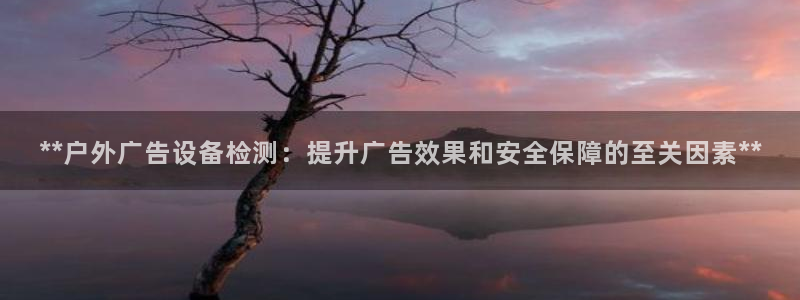 杏宇平台代理怎么样：**户外广告设备检测：提升广告效果和安全保障的至关因素**