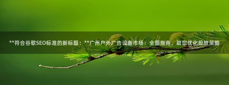 杏宇平台招商电话号码：**符合谷歌SEO标准的新标题：**广州户外广告设备市场：全面指南，助您优化投放策略
