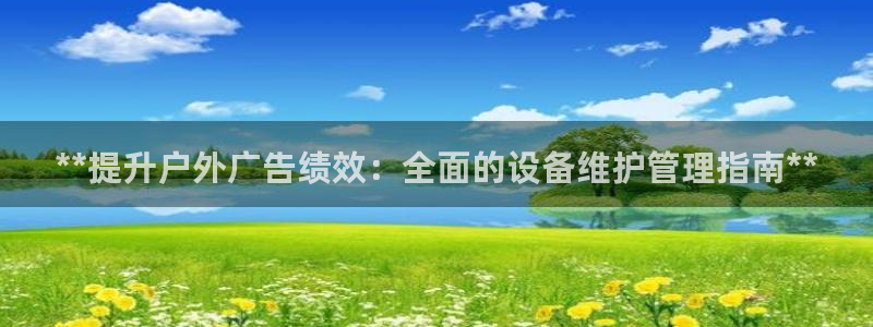 杏宇平台主管：**提升户外广告绩效：全面的设备维护管理指南**