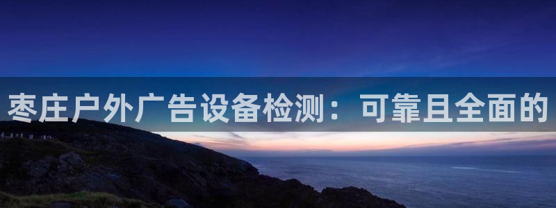 杏宇平台官网注册：枣庄户外广告设备检测：可靠且全面的