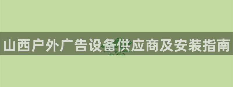 杏宇平台代理：山西户外广告设备供应商及安装指南