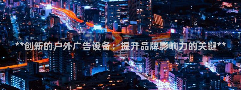 杏宇平台登录步骤图：**创新的户外广告设备：提升品牌影响力的关键**