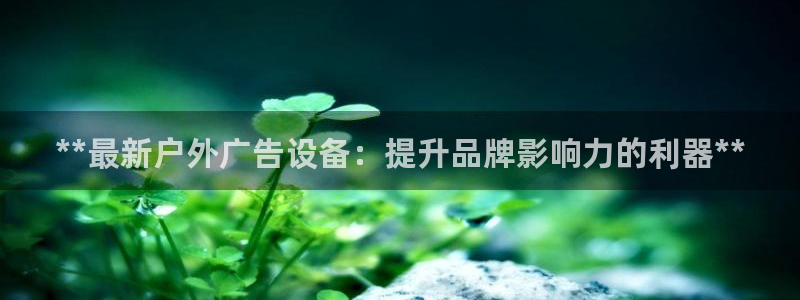 杏宇平台代理怎么样赚钱：**最新户外广告设备：提升品牌影响力的利器**