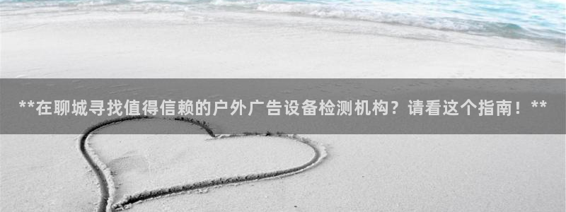 杏宇平台代理怎么样啊：**在聊城寻找值得信赖的户外广告设备检测机构？请看这个指南！**