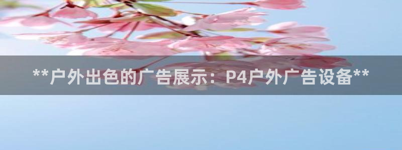 杏宇官方平台官网：**户外出色的广告展示：P4户外广告设备**