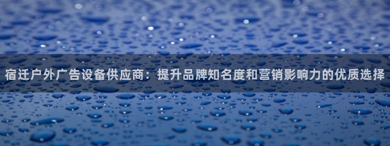 杏宇平台代理多少钱：宿迁户外广告设备供应商：提升品牌知名度和营销影响力的优质选择