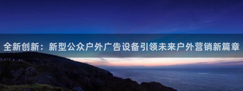 杏宇平台代理怎么样可靠吗：全新创新：新型公众户外广告设备引领未来户外营销新篇章