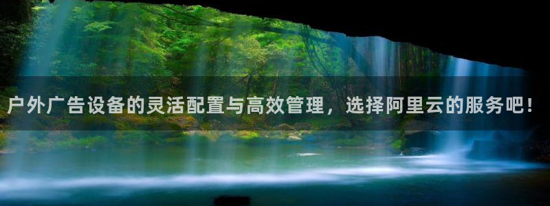 杏宇官方平台官网入口：户外广告设备的灵活配置与高效管理，选择阿里云的服务吧！