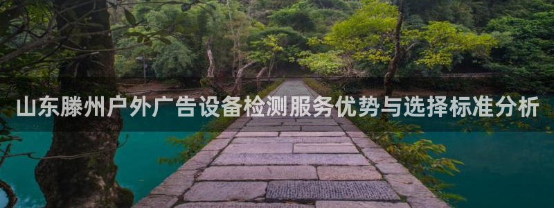 杏宇平台注册地址：山东滕州户外广告设备检测服务优势与选择标准分析