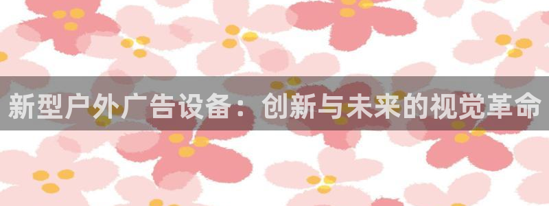 杏宇平台注册登录：新型户外广告设备：创新与未来的视觉革命