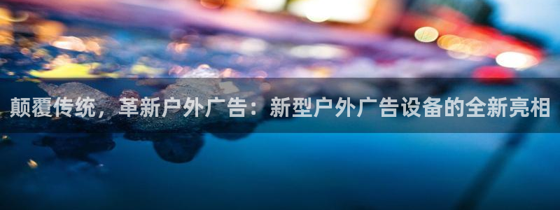 杏宇平台代理怎么样可靠吗：颠覆传统，革新户外广告：新型户外广告设备的全新亮相