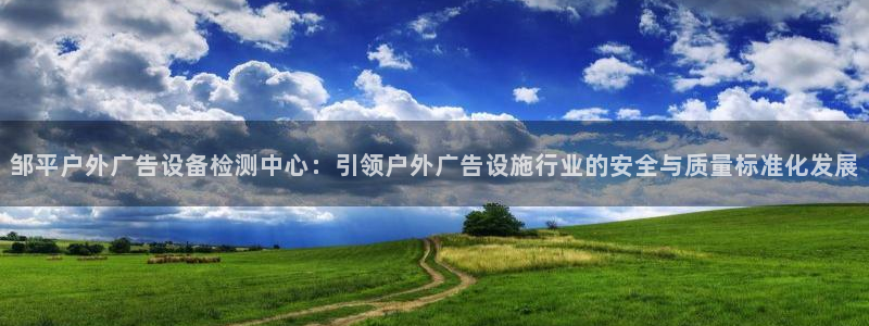 杏宇平台登录步骤是什么：邹平户外广告设备检测中心：引领户外广告设施行业的安全与质量标准化发展