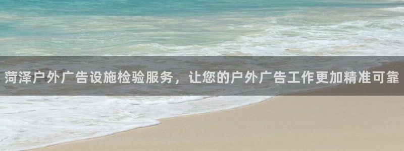 杏宇平台是什么：菏泽户外广告设施检验服务，让您的户外广告工作更加精准可靠