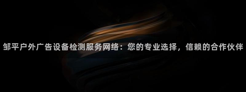 杏宇平台总代理电话：邹平户外广告设备检测服务网络：您的专业选择，信赖的合作伙伴