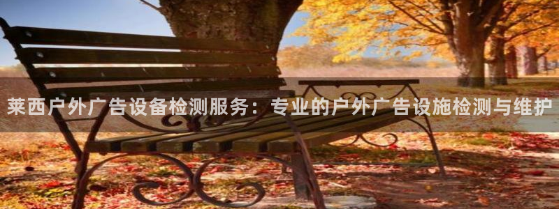 杏宇平台代理怎么赚钱：莱西户外广告设备检测服务：专业的户外广告设施检测与维护