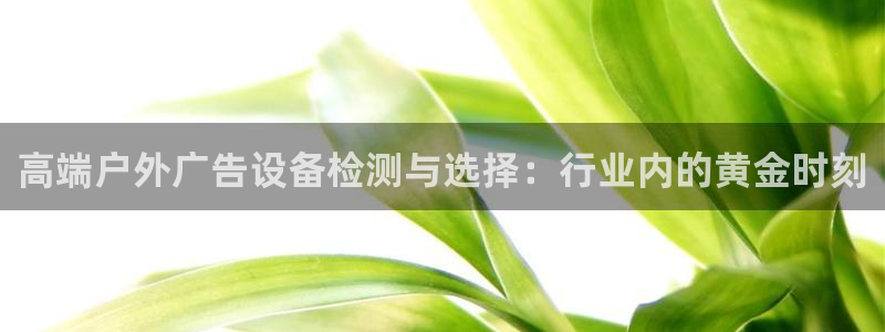 杏宇平台代理怎么赚钱：高端户外广告设备检测与选择：行业内的黄金时刻