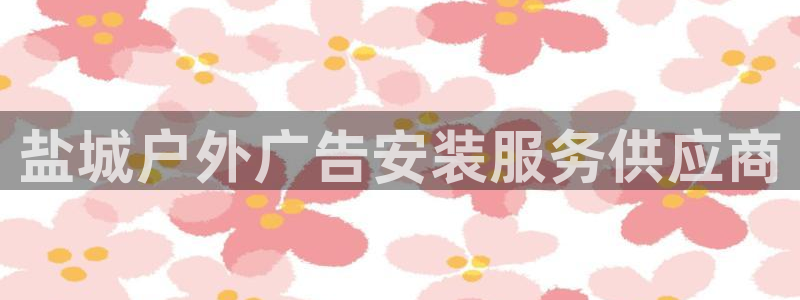 杏宇平台开户：盐城户外广告安装服务供应商