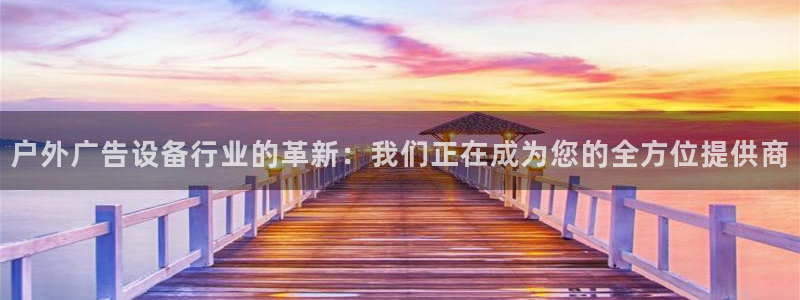 杏宇平台招商电话号码：户外广告设备行业的革新：我们正在成为您的全方位提供商