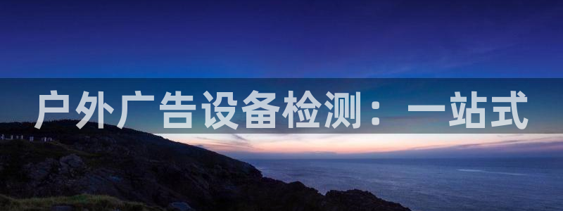 杏宇平台登陆：户外广告设备检测：一站式