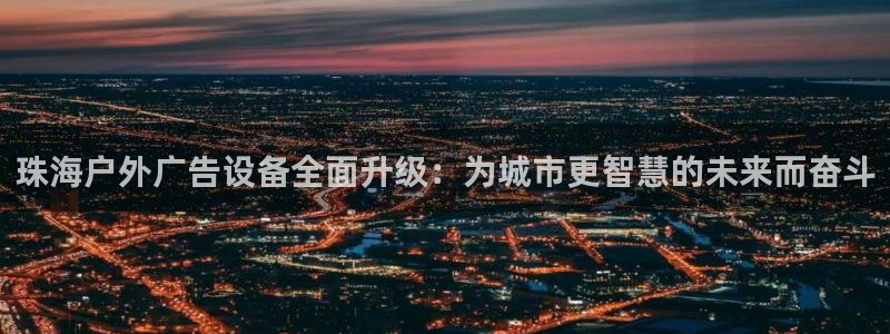 杏宇平台代理多少钱一个：珠海户外广告设备全面升级：为城市更智慧的未来而奋斗