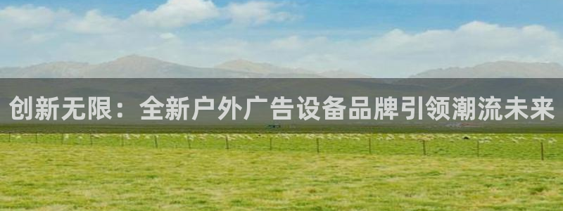 杏宇平台代理怎么样可靠吗：创新无限：全新户外广告设备品牌引领潮流未来