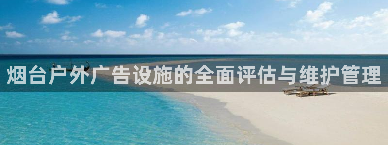 杏宇平台代理多少钱一个：烟台户外广告设施的全面评估与维护管理