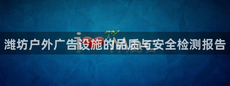 杏宇平台代理多少钱一个：潍坊户外广告设施的品质与安全检测报告