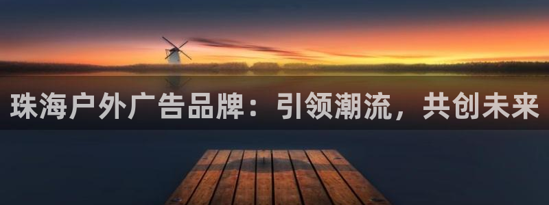 杏宇平台代理怎么赚钱的：珠海户外广告品牌：引领潮流，共创未来