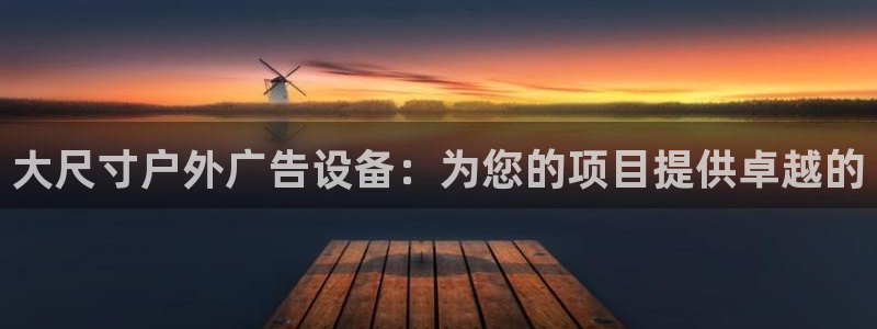 杏宇官方平台官网：大尺寸户外广告设备：为您的项目提供卓越的